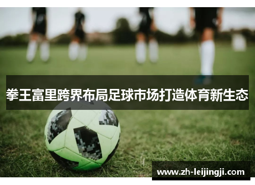 拳王富里跨界布局足球市场打造体育新生态