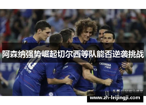 阿森纳强势崛起切尔西等队能否逆袭挑战