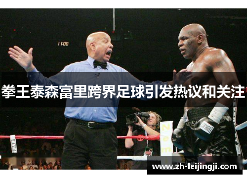 拳王泰森富里跨界足球引发热议和关注