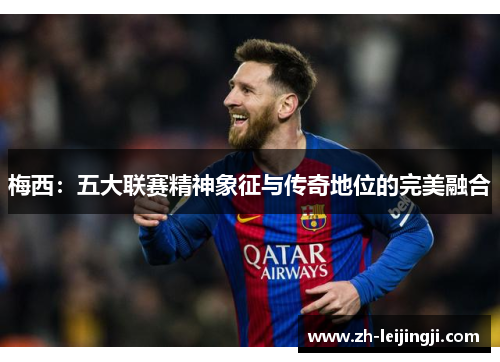 梅西：五大联赛精神象征与传奇地位的完美融合