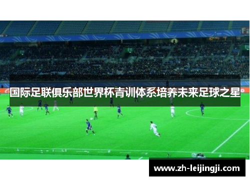 国际足联俱乐部世界杯青训体系培养未来足球之星